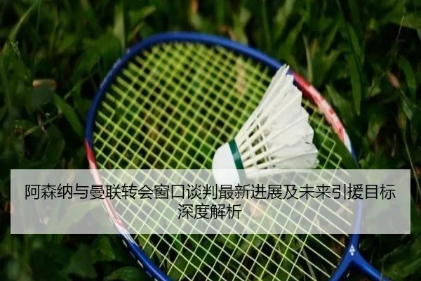 阿森纳与曼联转会窗口谈判最新进展及未来引援目标深度解析 - Zhongou